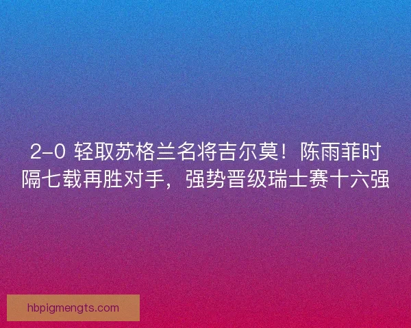 2-0 轻取苏格兰名将吉尔莫！陈雨菲时隔七载再胜对手，强势晋级瑞士赛十六强