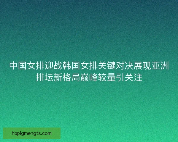 中国女排迎战韩国女排关键对决展现亚洲排坛新格局巅峰较量引关注